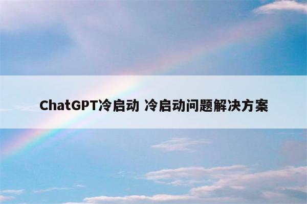 ChatGPT冷启动 冷启动问题解决方案