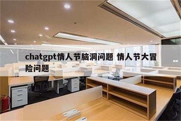 chatgpt情人节脑洞问题 情人节大冒险问题