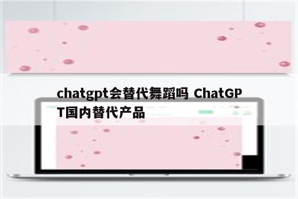 chatgpt会替代舞蹈吗 ChatGPT国内替代产品