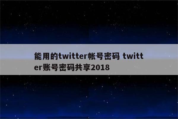 能用的twitter帐号密码 twitter账号密码共享2018