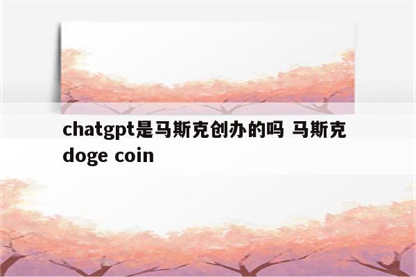 chatgpt是马斯克创办的吗 马斯克 doge coin