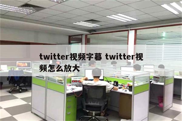 twitter视频字幕 twitter视频怎么放大