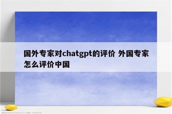 国外专家对chatgpt的评价 外国专家怎么评价中国