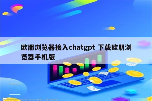 欧朋浏览器接入chatgpt 下载欧朋浏览器手机版