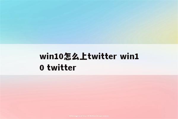 win10怎么上twitter win10 twitter