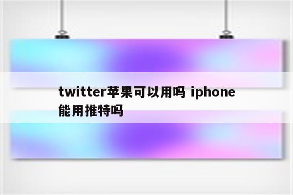 twitter苹果可以用吗 iphone能用推特吗