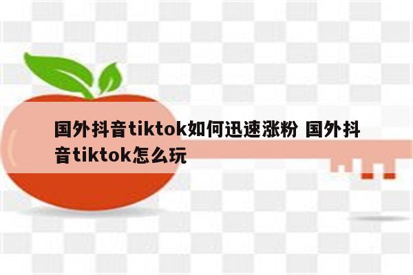 国外抖音tiktok如何迅速涨粉 国外抖音tiktok怎么玩