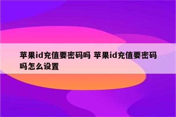 苹果id充值要密码吗 苹果id充值要密码吗怎么设置