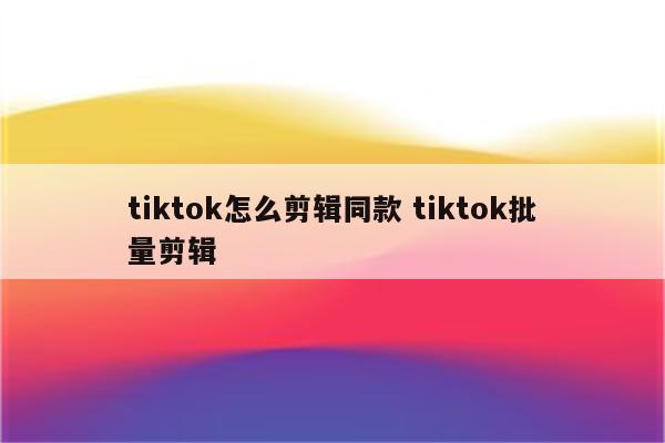 tiktok怎么剪辑同款 tiktok批量剪辑