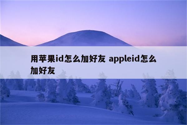 用苹果id怎么加好友 appleid怎么加好友