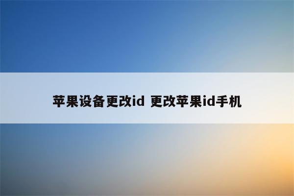 苹果设备更改id 更改苹果id手机