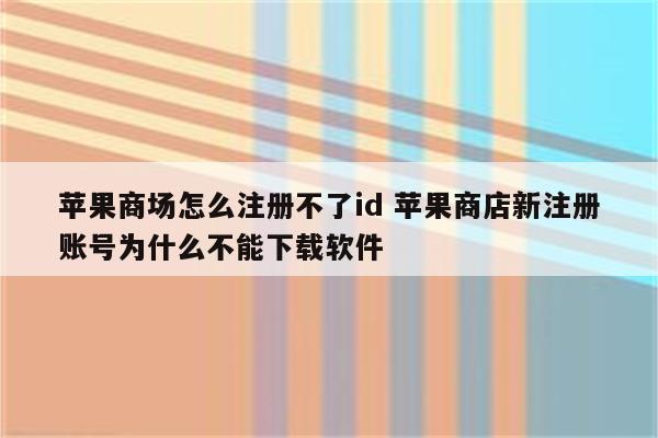 苹果商场怎么注册不了id 苹果商店新注册账号为什么不能下载软件