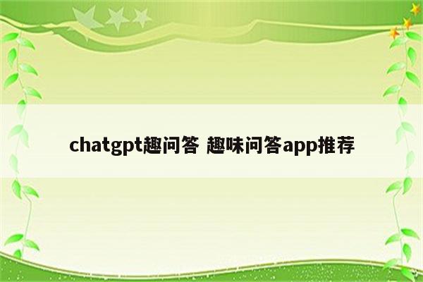 chatgpt趣问答 趣味问答app推荐