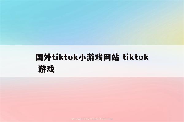 国外tiktok小游戏网站 tiktok 游戏