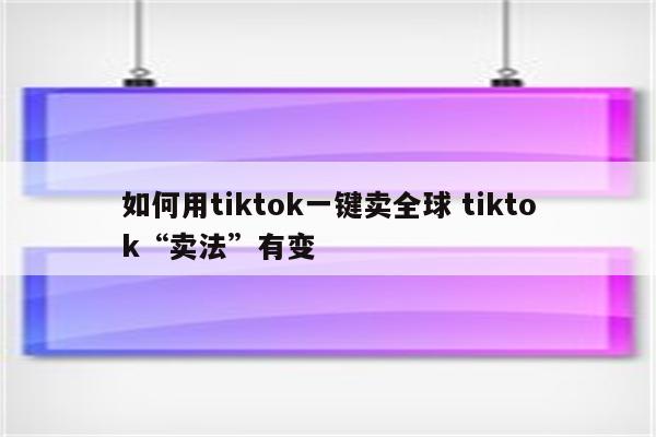 如何用tiktok一键卖全球 tiktok“卖法”有变