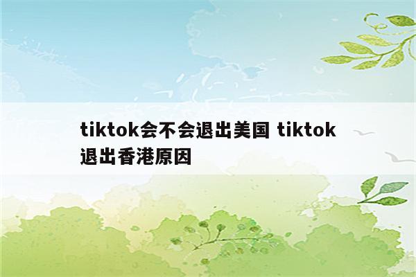 tiktok会不会退出美国 tiktok退出香港原因