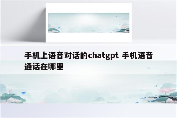 手机上语音对话的chatgpt 手机语音通话在哪里