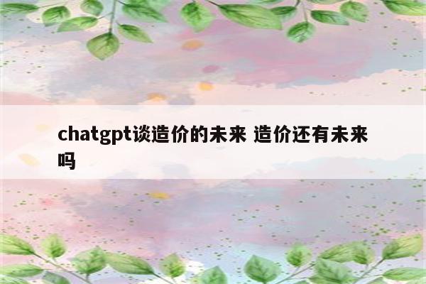 chatgpt谈造价的未来 造价还有未来吗