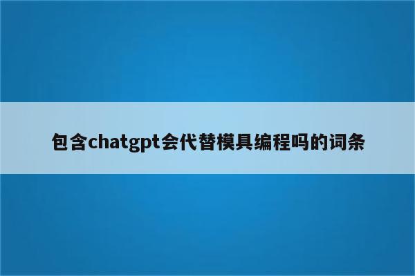 包含chatgpt会代替模具编程吗的词条