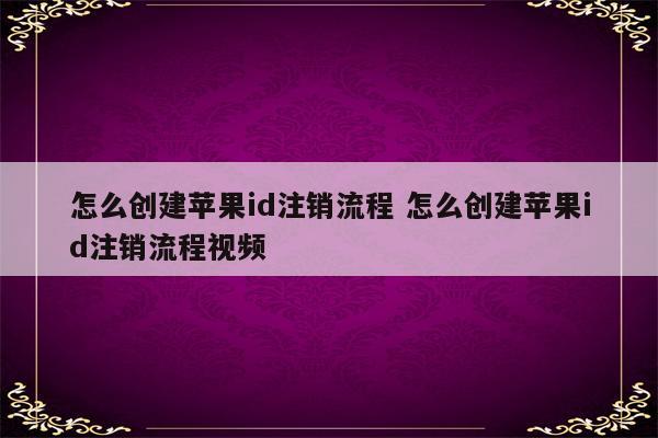 怎么创建苹果id注销流程 怎么创建苹果id注销流程视频