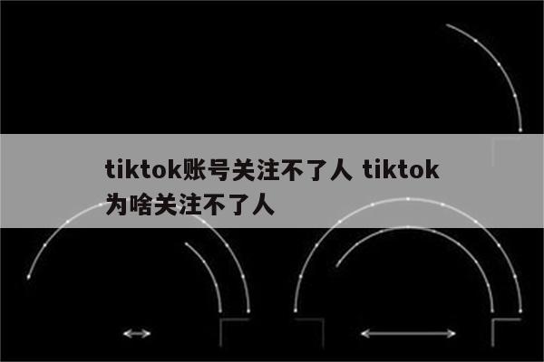 tiktok账号关注不了人 tiktok为啥关注不了人