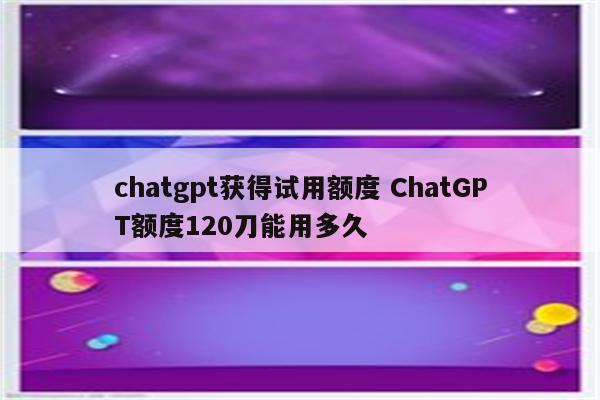 chatgpt获得试用额度 ChatGPT额度120刀能用多久