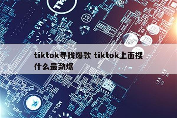 tiktok寻找爆款 tiktok上面搜什么最劲爆