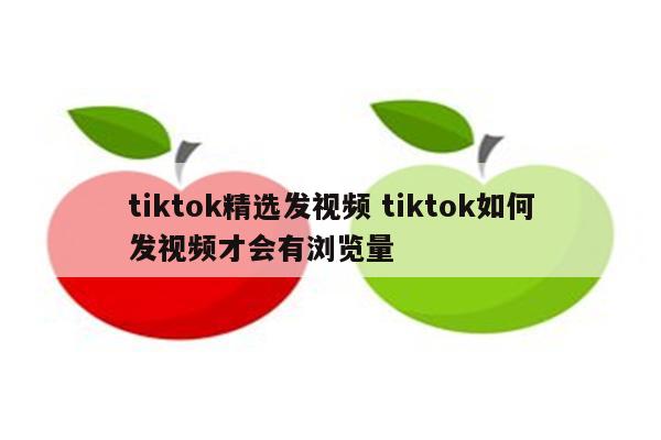 tiktok精选发视频 tiktok如何发视频才会有浏览量