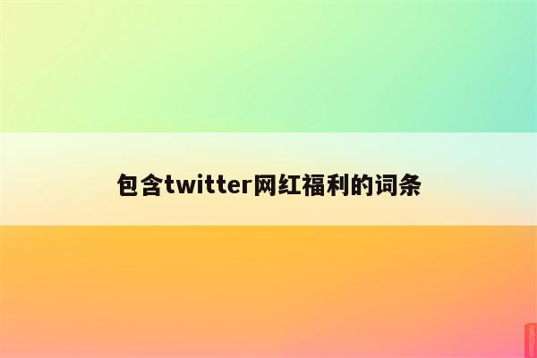 包含twitter网红福利的词条