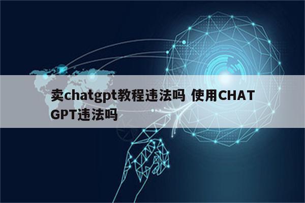 卖chatgpt教程违法吗 使用CHATGPT违法吗