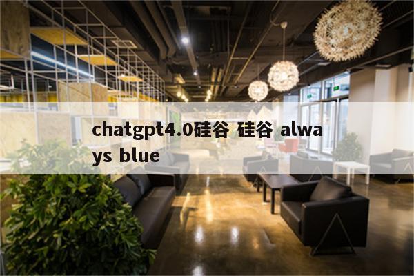 chatgpt4.0硅谷 硅谷 always blue