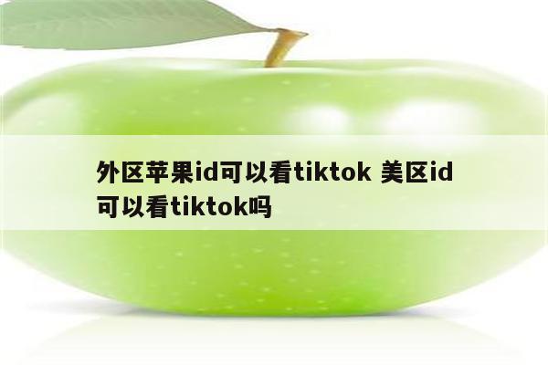 外区苹果id可以看tiktok 美区id可以看tiktok吗