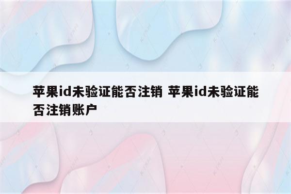 苹果id未验证能否注销 苹果id未验证能否注销账户