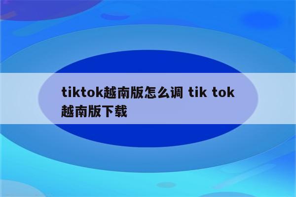 tiktok越南版怎么调 tik tok越南版下载