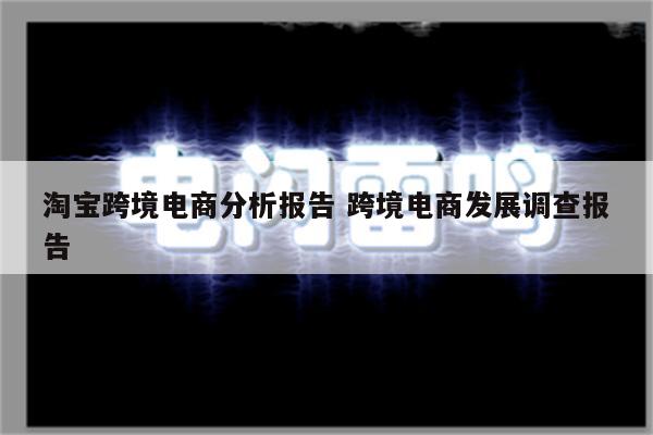 淘宝跨境电商分析报告 跨境电商发展调查报告