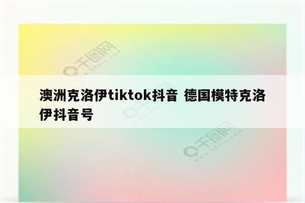 澳洲克洛伊tiktok抖音 德国模特克洛伊抖音号