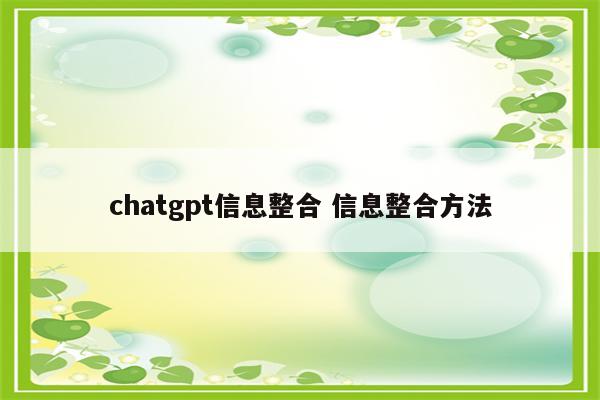 chatgpt信息整合 信息整合方法