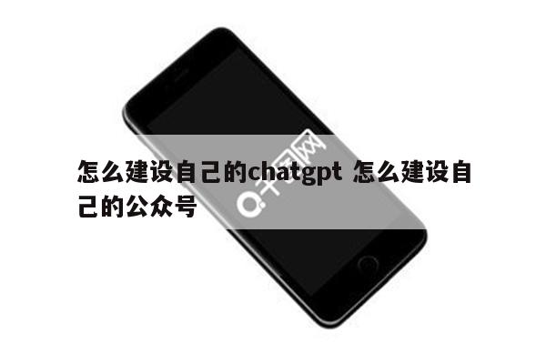 怎么建设自己的chatgpt 怎么建设自己的公众号