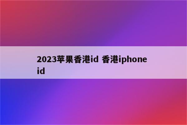 2023苹果香港id 香港iphone id