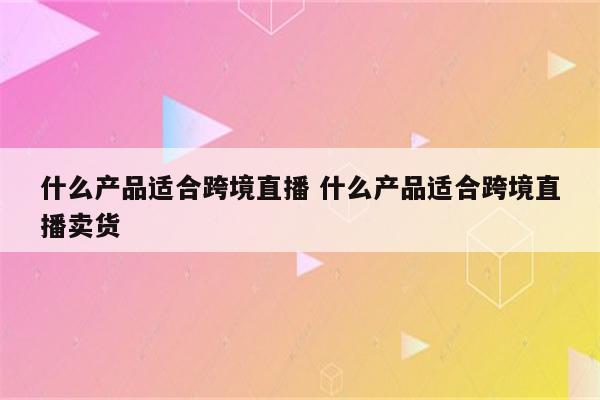 什么产品适合跨境直播 什么产品适合跨境直播卖货