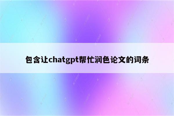 包含让chatgpt帮忙润色论文的词条