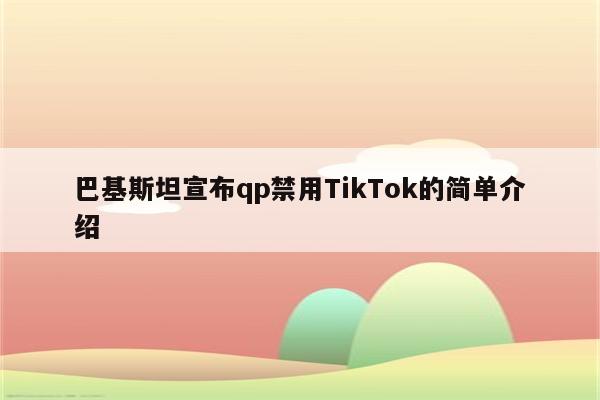 巴基斯坦宣布qp禁用TikTok的简单介绍