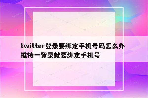 twitter登录要绑定手机号码怎么办 推特一登录就要绑定手机号