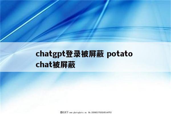 chatgpt登录被屏蔽 potato chat被屏蔽