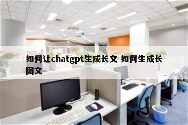 如何让chatgpt生成长文 如何生成长图文