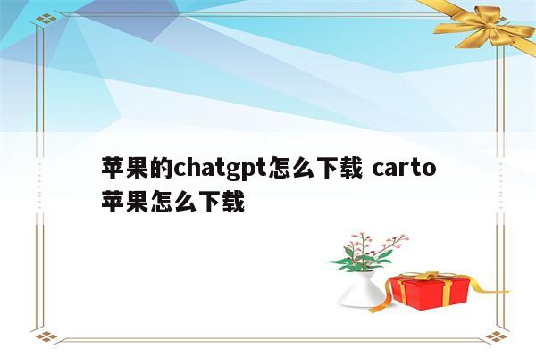 苹果的chatgpt怎么下载 carto苹果怎么下载