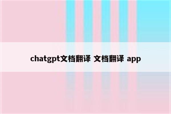 chatgpt文档翻译 文档翻译 app