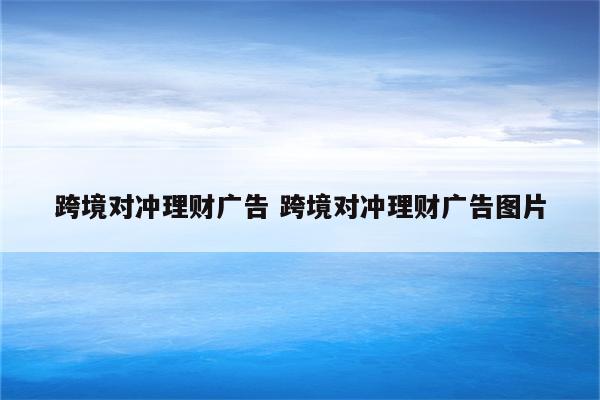 跨境对冲理财广告 跨境对冲理财广告图片