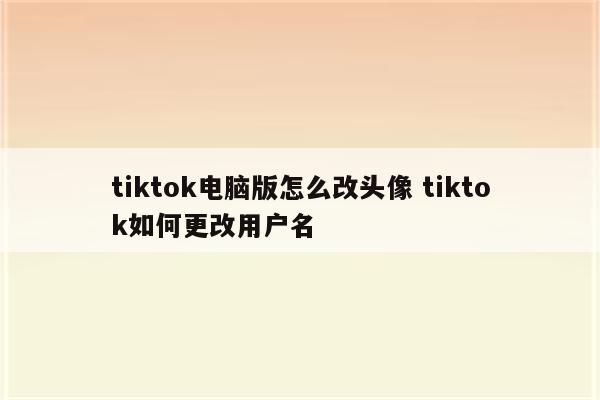 tiktok电脑版怎么改头像 tiktok如何更改用户名