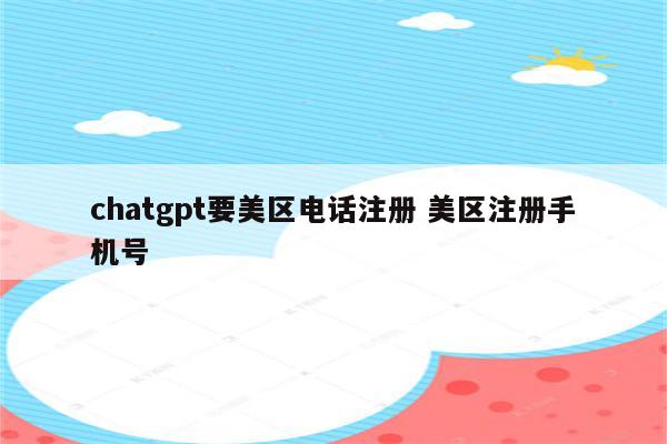 chatgpt要美区电话注册 美区注册手机号